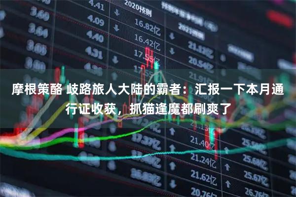 摩根策酪 歧路旅人大陆的霸者：汇报一下本月通行证收获，抓猫逢魔都刷爽了