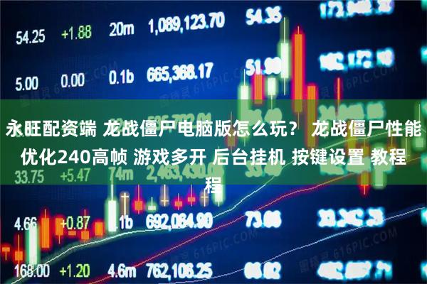 永旺配资端 龙战僵尸电脑版怎么玩？ 龙战僵尸性能优化240高帧 游戏多开 后台挂机 按键设置 教程