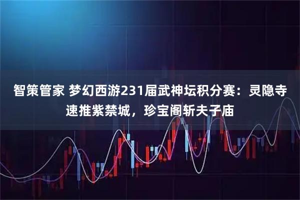 智策管家 梦幻西游231届武神坛积分赛：灵隐寺速推紫禁城，珍宝阁斩夫子庙