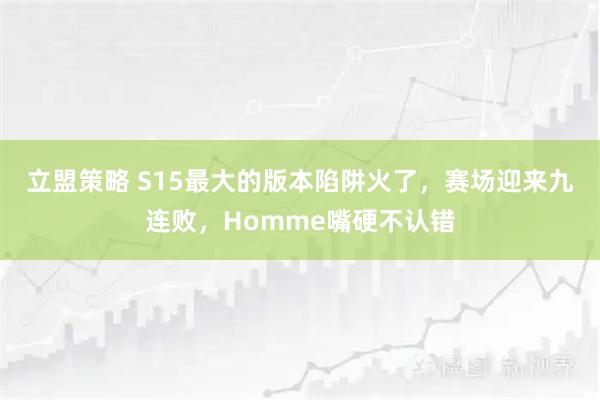 立盟策略 S15最大的版本陷阱火了，赛场迎来九连败，Homme嘴硬不认错