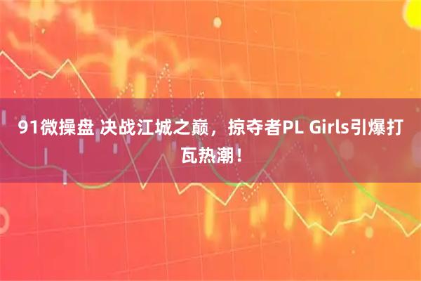 91微操盘 决战江城之巅，掠夺者PL Girls引爆打瓦热潮！