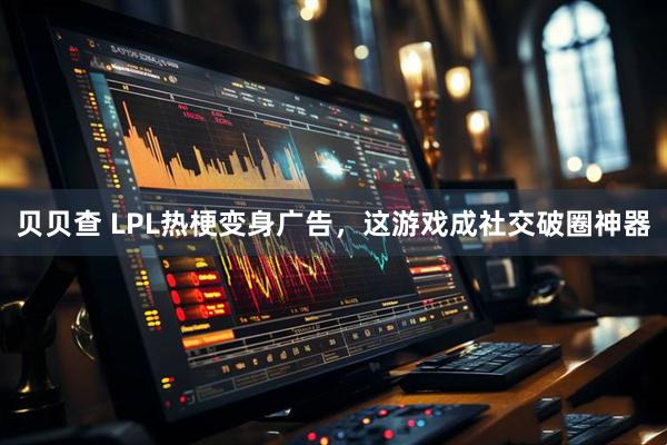 贝贝查 LPL热梗变身广告，这游戏成社交破圈神器