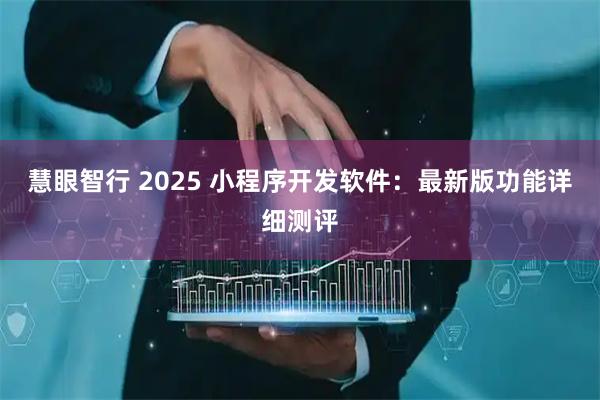 慧眼智行 2025 小程序开发软件:最新版功能详细测评