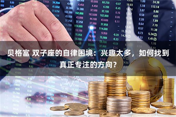 贝格富 双子座的自律困境：兴趣太多，如何找到真正专注的方向？