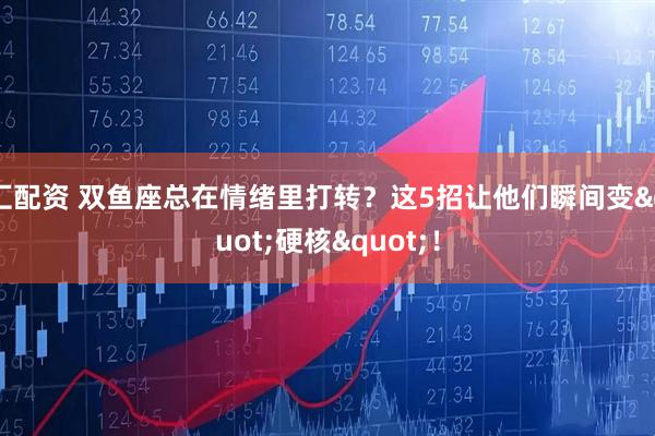 汇配资 双鱼座总在情绪里打转？这5招让他们瞬间变"硬核"！