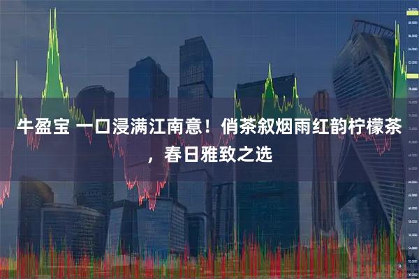 牛盈宝 一口浸满江南意!俏茶叙烟雨红韵柠檬茶,春日雅致之选