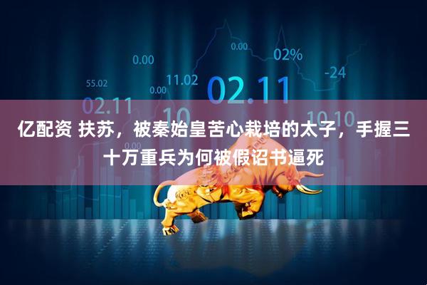 亿配资 扶苏,被秦始皇苦心栽培的太子,手握三十万重兵为何被假诏书逼死