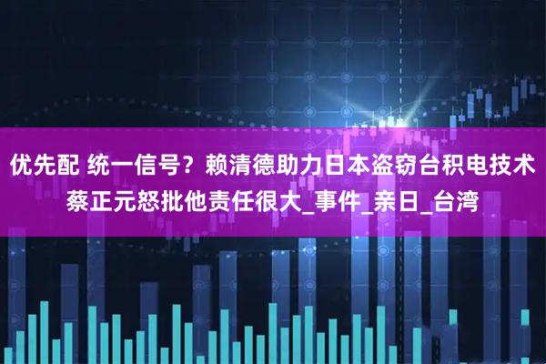 优先配 统一信号?赖清德助力日本盗窃台积电技术蔡正元怒批他责任很大_事件_亲日_台湾