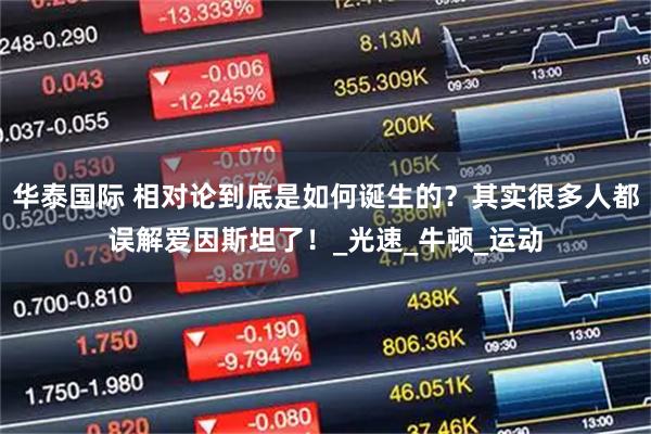 华泰国际 相对论到底是如何诞生的？其实很多人都误解爱因斯坦了！_光速_牛顿_运动