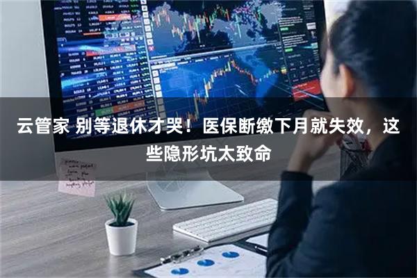 云管家 别等退休才哭！医保断缴下月就失效，这些隐形坑太致命