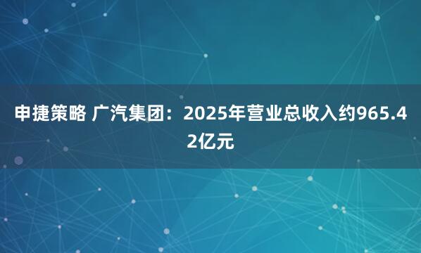 申捷策略 广汽集团：2025年营业总收入约965.42亿元