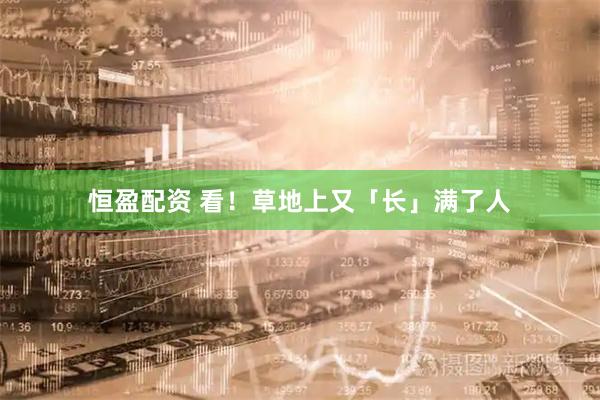 恒盈配资 看！草地上又「长」满了人