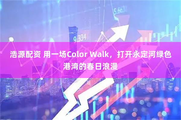 浩源配资 用一场Color Walk，打开永定河绿色港湾的春日浪漫