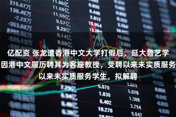亿配资 张龙遭香港中文大学打假后，延大鲁艺学院院长发声：因港中文履历聘其为客座教授，受聘以来未实质服务学生，拟解聘