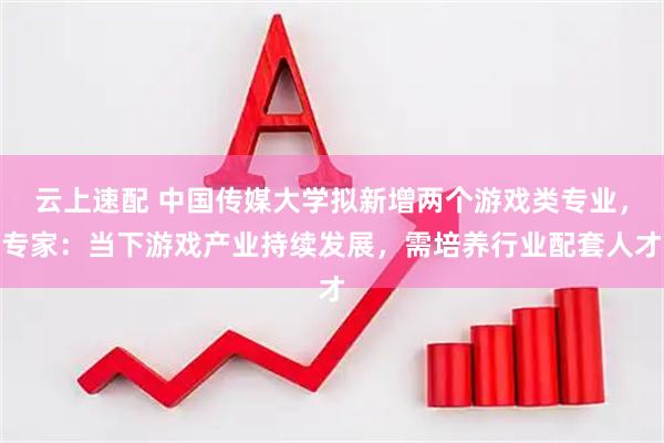 云上速配 中国传媒大学拟新增两个游戏类专业，专家：当下游戏产业持续发展，需培养行业配套人才