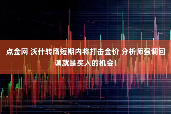 点金网 沃什转鹰短期内将打击金价 分析师强调回调就是买入的机会！